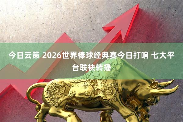 今日云策 2026世界棒球经典赛今日打响 七大平台联袂转播