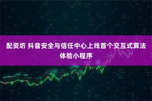 配资坊 抖音安全与信任中心上线首个交互式算法体验小程序