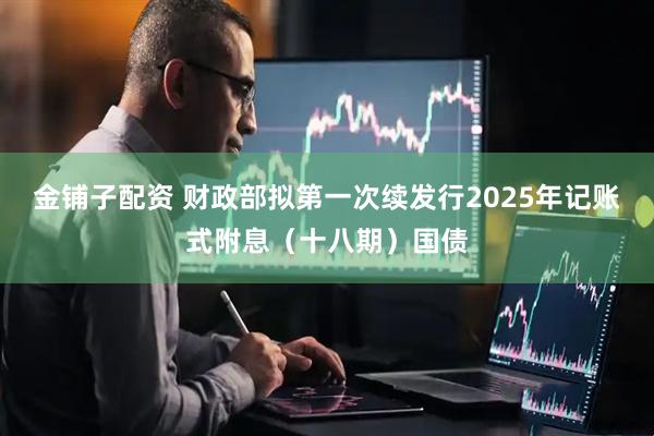 金铺子配资 财政部拟第一次续发行2025年记账式附息（十八期）国债