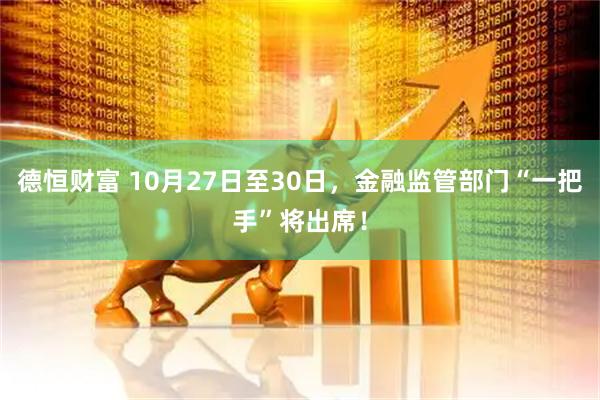 德恒财富 10月27日至30日，金融监管部门“一把手”将出席！