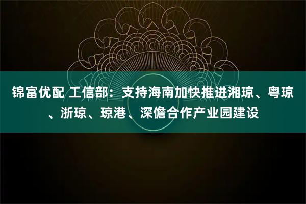 锦富优配 工信部：支持海南加快推进湘琼、粤琼、浙琼、琼港、深儋合作产业园建设