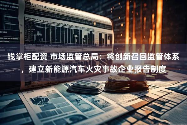 钱掌柜配资 市场监管总局：将创新召回监管体系，建立新能源汽车火灾事故企业报告制度