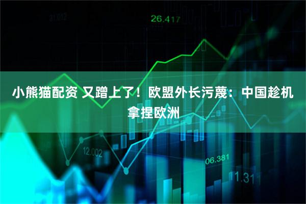 小熊猫配资 又蹭上了！欧盟外长污蔑：中国趁机拿捏欧洲