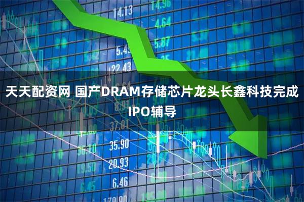 天天配资网 国产DRAM存储芯片龙头长鑫科技完成IPO辅导