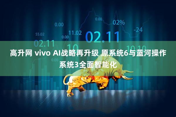 高升网 vivo AI战略再升级 原系统6与蓝河操作系统3全面智能化