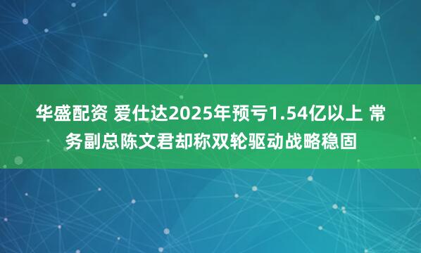 华盛配资 爱仕达2025年预亏1.54亿以上 常务副总陈文君却称双轮驱动战略稳固