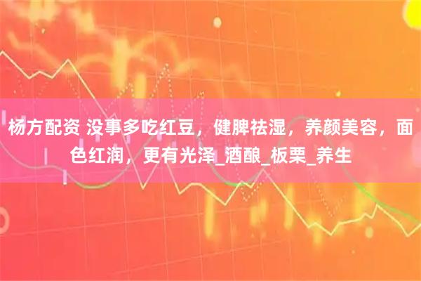 杨方配资 没事多吃红豆，健脾祛湿，养颜美容，面色红润，更有光泽_酒酿_板栗_养生