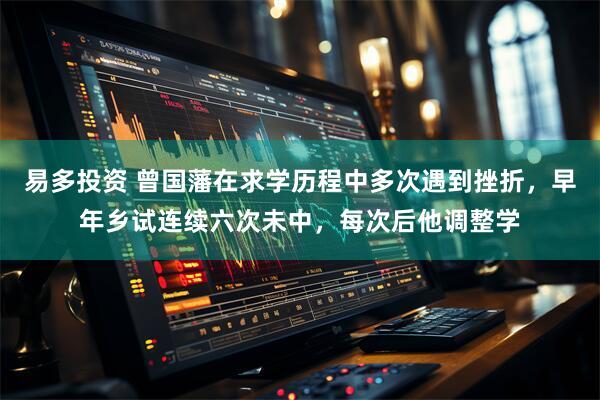 易多投资 曾国藩在求学历程中多次遇到挫折，早年乡试连续六次未中，每次后他调整学