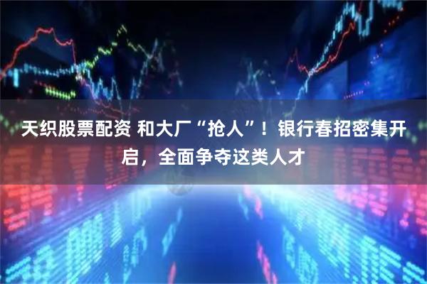 天织股票配资 和大厂“抢人”！银行春招密集开启，全面争夺这类人才