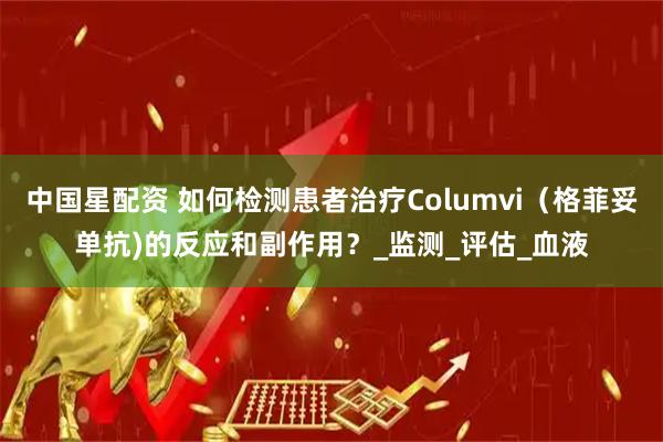 中国星配资 如何检测患者治疗Columvi（格菲妥单抗)的反应和副作用？_监测_评估_血液