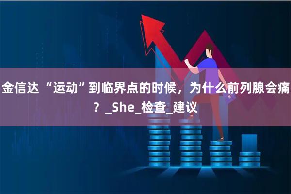 金信达 “运动”到临界点的时候，为什么前列腺会痛？_She_检查_建议