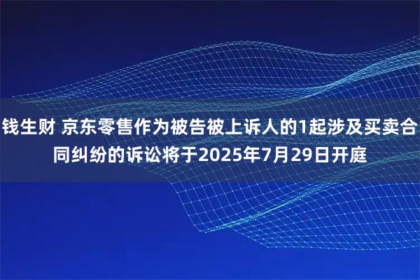 钱生财 京东零售作为被告被上诉人的1起涉及买卖合同纠纷的诉讼将于2025年7月29日开庭