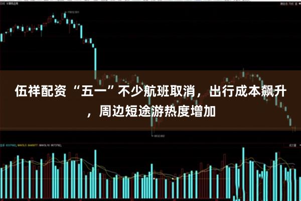 伍祥配资 “五一”不少航班取消，出行成本飙升，周边短途游热度增加