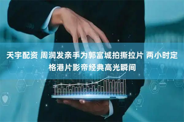 天宇配资 周润发亲手为郭富城拍撕拉片 两小时定格港片影帝经典高光瞬间