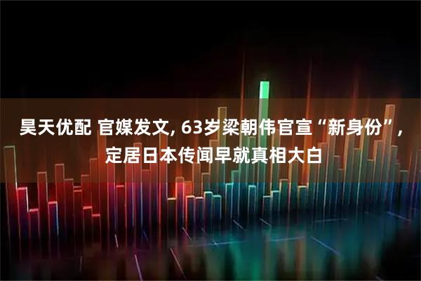 昊天优配 官媒发文, 63岁梁朝伟官宣“新身份”, 定居日本传闻早就真相大白