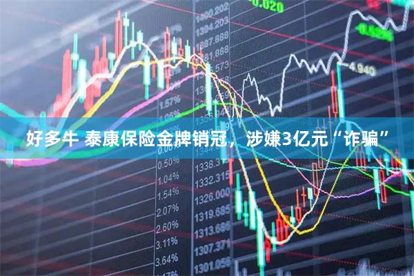 好多牛 泰康保险金牌销冠，涉嫌3亿元“诈骗”