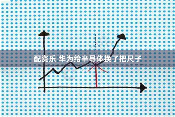 配资乐 华为给半导体换了把尺子