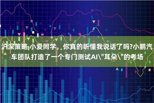 沪深策略 小爱同学，你真的听懂我说话了吗?小鹏汽车团队打造了一个专门测试AI＂耳朵＂的考场