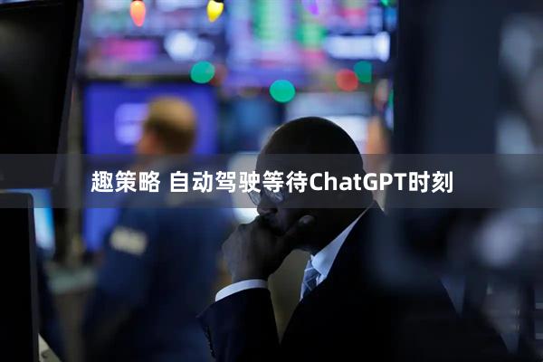 趣策略 自动驾驶等待ChatGPT时刻