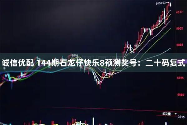 诚信优配 144期石龙仔快乐8预测奖号：二十码复式