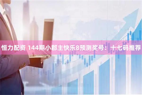恒力配资 144期小郡主快乐8预测奖号：十七码推荐