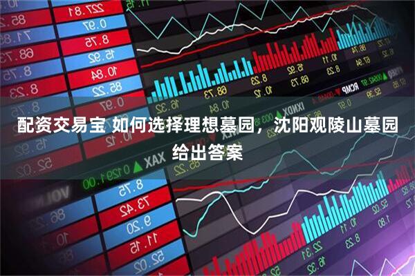 配资交易宝 如何选择理想墓园，沈阳观陵山墓园给出答案