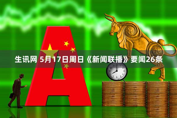 生讯网 5月17日周日《新闻联播》要闻26条