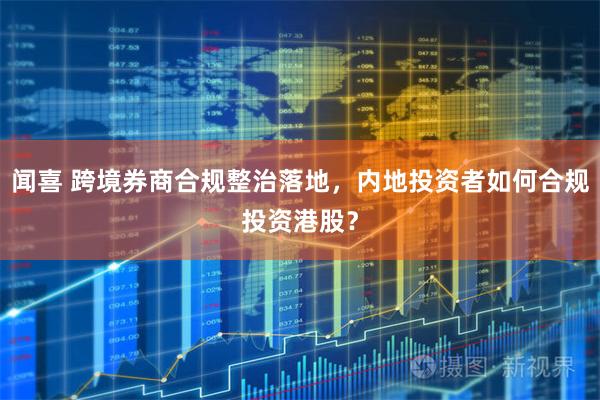闻喜 跨境券商合规整治落地，内地投资者如何合规投资港股？