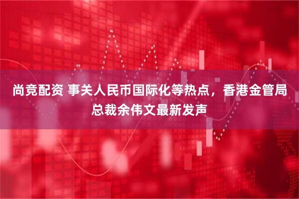 尚竞配资 事关人民币国际化等热点，香港金管局总裁余伟文最新发声