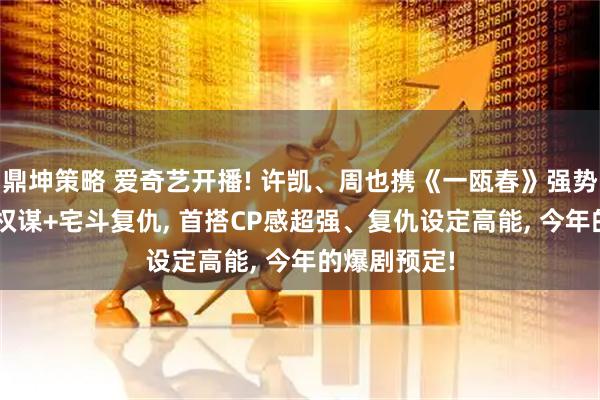鼎坤策略 爱奇艺开播! 许凯、周也携《一瓯春》强势来袭, 古装权谋+宅斗复仇, 首搭CP感超强、复仇设定高能, 今年的爆剧预定!