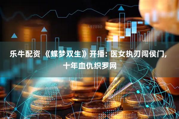 乐牛配资 《蝶梦双生》开播: 医女执刃闯侯门, 十年血仇织罗网
