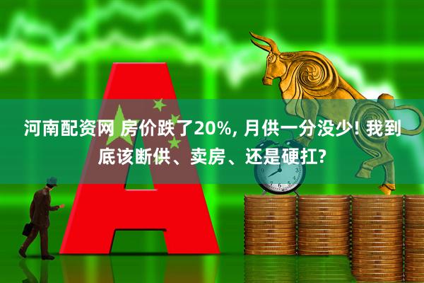 河南配资网 房价跌了20%, 月供一分没少! 我到底该断供、卖房、还是硬扛?