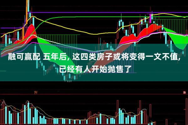 融可赢配 五年后, 这四类房子或将变得一文不值, 已经有人开始抛售了