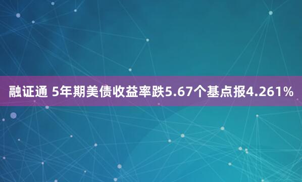 融证通 5年期美债收益率跌5.67个基点报4.261%
