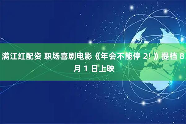 满江红配资 职场喜剧电影《年会不能停 2! 》提档 8 月 1 日上映