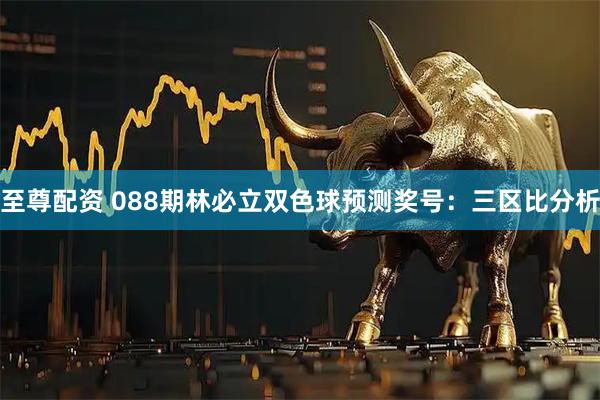 至尊配资 088期林必立双色球预测奖号：三区比分析